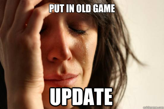 Put in old game update - Put in old game update  First World Problems