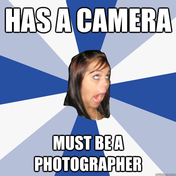 Has a camera must be a photographer - Has a camera must be a photographer  Annoying Facebook Girl