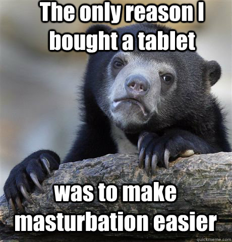 The only reason I bought a tablet was to make masturbation easier  Confession Bear