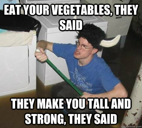 eat your vegetables, they said they make you tall and strong, they said  They said