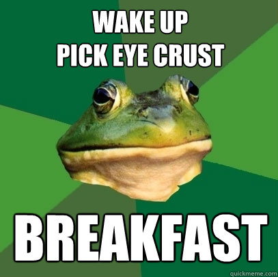 wake up
pick eye crust BREAKFAST  Foul Bachelor Frog