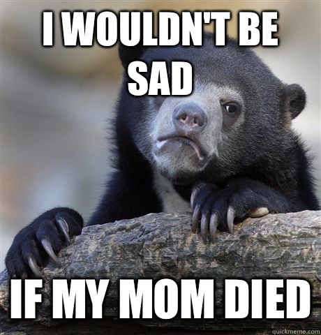 I wouldn't be sad If my mom died - I wouldn't be sad If my mom died  confessionbear