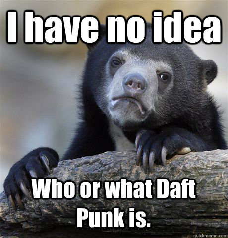 I have no idea Who or what Daft Punk is.  Confession Bear