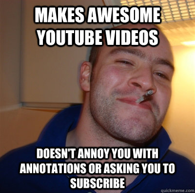 makes awesome youtube videos doesn't annoy you with annotations or asking you to subscribe  GoodGuyGreg