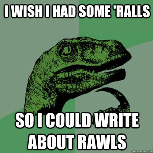I wish I had some 'ralls so i could write about rawls  Philosoraptor