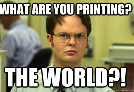 What are you printing? THe world?!  Schrute