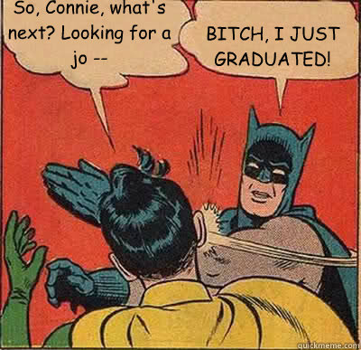 So, Connie, what's next? Looking for a jo -- BITCH, I JUST GRADUATED!  My Parents Are Dead