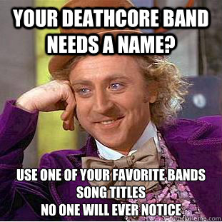 Your deathcore band needs a name? Use one of your favorite bands song titles 
no one will ever notice - Your deathcore band needs a name? Use one of your favorite bands song titles 
no one will ever notice  Psychotic Willy Wonka