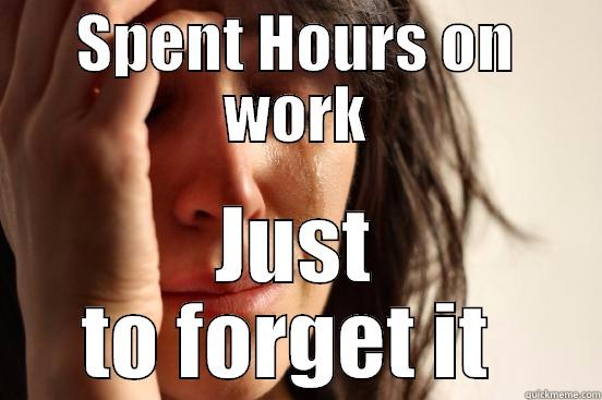 SPENT HOURS ON WORK JUST TO FORGET IT  First World Problems