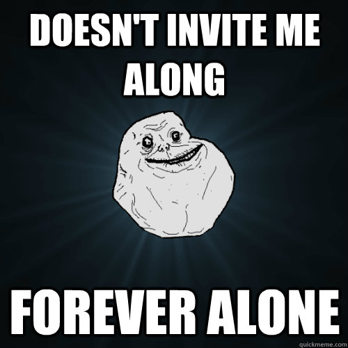 doesn't invite me along forever alone  Forever Alone