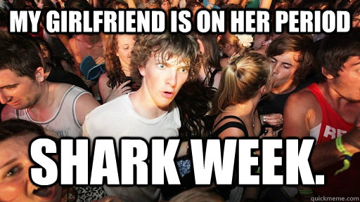 My girlfriend is on her period shark week.  Sudden Clarity Clarence