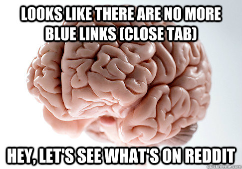 Looks like there are no more blue links (close tab) Hey, let's see what's on reddit  Scumbag Brain