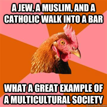 a jew, a muslim, and a catholic walk into a bar What a great example of a multicultural society  Anti-Joke Chicken