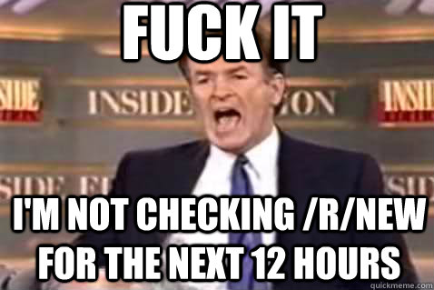 Fuck it I'm not checking /r/new for the next 12 hours - Fuck it I'm not checking /r/new for the next 12 hours  Fuck It Bill OReilly