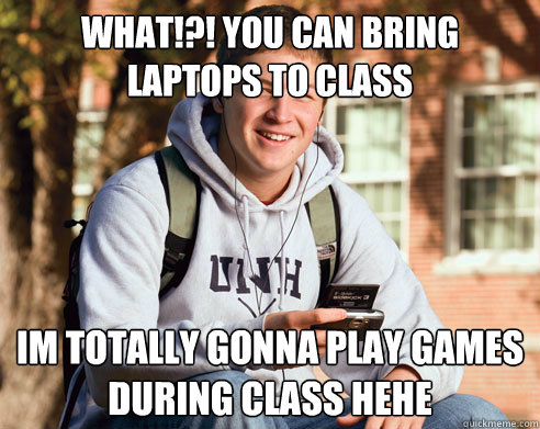 What!?! you can bring laptops to class im totally gonna play games during class hehe  College Freshman