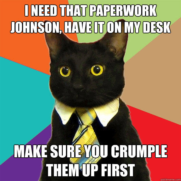 i NEED THAT PAPERWORK JOHNSON, HAVE IT ON MY DESK MAKE SURE YOU crumple them up first - i NEED THAT PAPERWORK JOHNSON, HAVE IT ON MY DESK MAKE SURE YOU crumple them up first  Business Cat