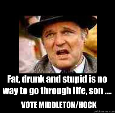 Fat, drunk and stupid is no way to go through life, son .... VOTE MIDDLETON/HOCK - Fat, drunk and stupid is no way to go through life, son .... VOTE MIDDLETON/HOCK  animal house