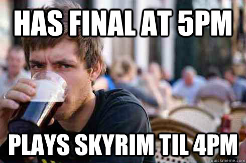 HAS FINAL AT 5PM PLAYS SKYRIM TIL 4PM  Lazy College Senior