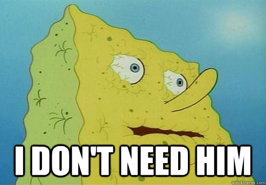  I don't need him -  I don't need him  Dryed up spongebob