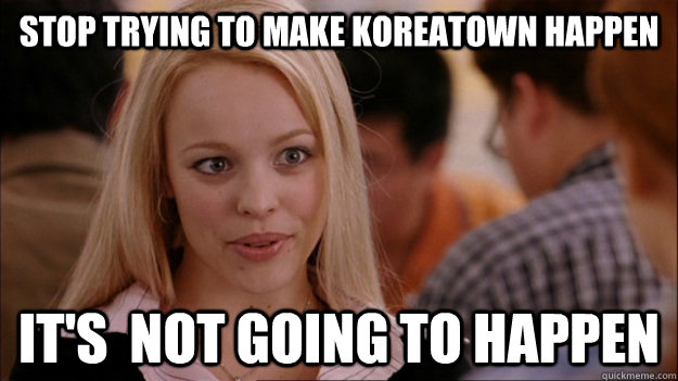 stop trying to make koreatown happen It's  NOT GOING TO HAPPEN - stop trying to make koreatown happen It's  NOT GOING TO HAPPEN  Stop trying to make happen Rachel McAdams