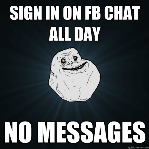 Sign in on fb chat all day no messages  Forever Alone