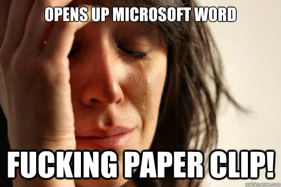 opens up Microsoft Word FUCKING PAPER CLIP!  First World Problems