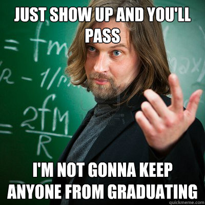 Just show up and you'll pass I'm not gonna keep anyone from graduating  Lazy College Seniors Professor