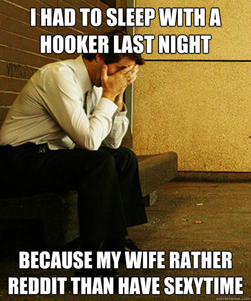 i had to sleep with a hooker last night because my wife rather reddit than have sexytime - i had to sleep with a hooker last night because my wife rather reddit than have sexytime  Redditors