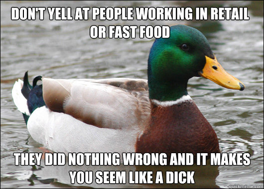 Don't yell at people working in retail or fast food They did nothing wrong and it makes you seem like a dick - Don't yell at people working in retail or fast food They did nothing wrong and it makes you seem like a dick  Misc