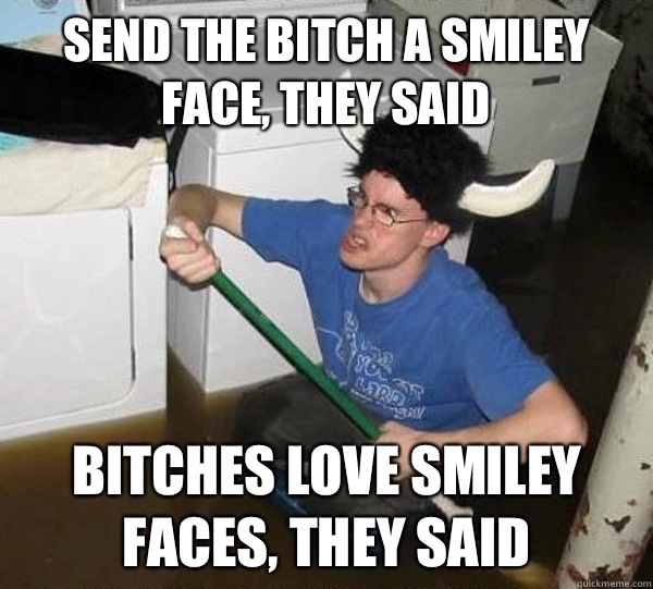 Send the bitch a smiley face, they said Bitches love smiley faces, they said  They said