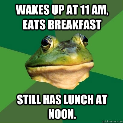 wakes up at 11 am, eats breakfast Still has lunch at noon.  Foul Bachelor Frog