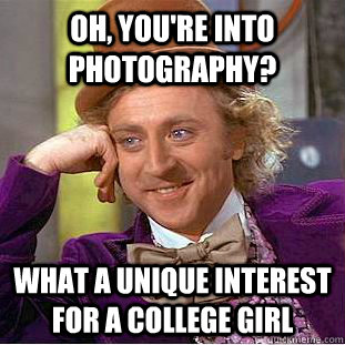 Oh, you're into photography? What a unique interest for a college girl  Creepy Wonka