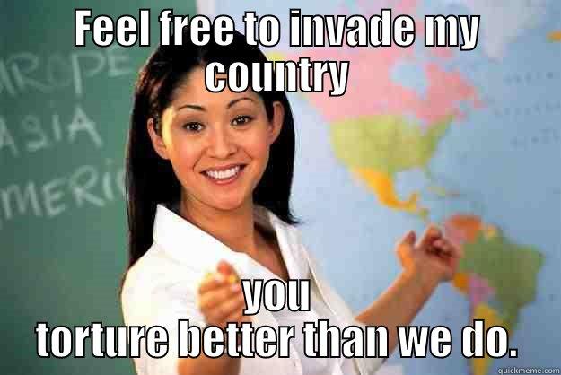 FEEL FREE TO INVADE MY COUNTRY YOU TORTURE BETTER THAN WE DO. Unhelpful High School Teacher