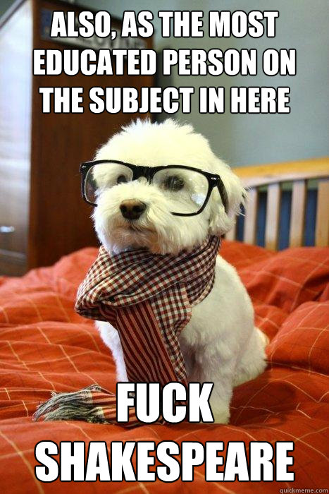 Also, as the most educated person on the subject in here Fuck shakespeare  Hipster Dog