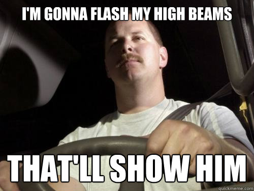 I'm gonna flash my high beams That'll show him  Road Rage Ron