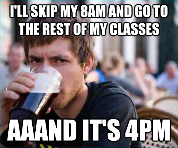 I'll skip my 8am and go to the rest of my classes aaand it's 4pm  Lazy College Senior