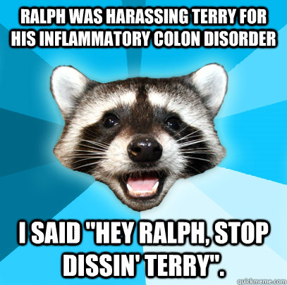 RALPH WAS HARASSING TERRY FOR HIS INFLAMMATORY COLON DISORDER I SAID 