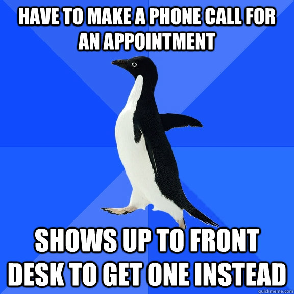 Have to make a phone call for an appointment Shows up to front desk to get one instead  Socially Awkward Penguin