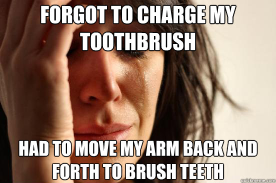 Forgot to charge my toothbrush had to move my arm back and forth to brush teeth  First World Problems