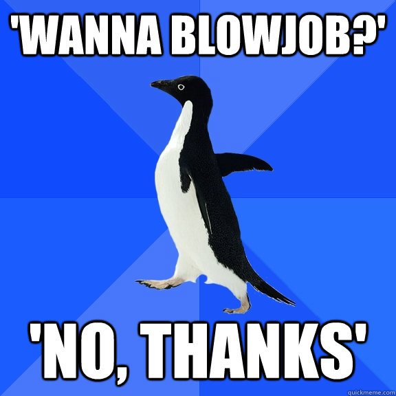 'wanna blowjob?' 'NO, THANKS'  Socially Awkward Penguin