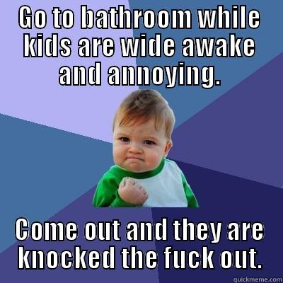 GO TO BATHROOM WHILE KIDS ARE WIDE AWAKE AND ANNOYING. COME OUT AND THEY ARE KNOCKED THE FUCK OUT. Success Kid