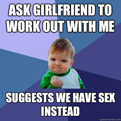 Ask girlfriend to work out with me Suggests we have sex instead  Success Kid