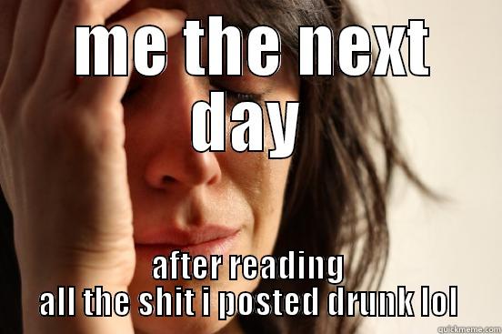  ME THE NEXT DAY AFTER READING ALL THE SHIT I POSTED DRUNK LOL First World Problems