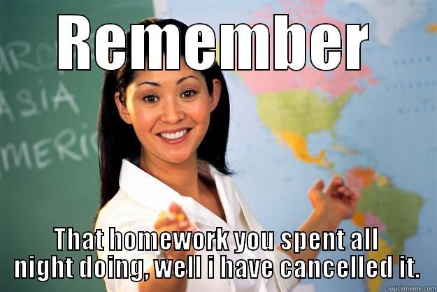 REMEMBER THAT HOMEWORK YOU SPENT ALL NIGHT DOING, WELL I HAVE CANCELLED IT. Unhelpful High School Teacher