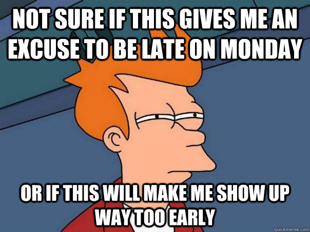 not sure if this gives me an excuse to be late on monday or if this will make me show up way too early  FuturamaFry