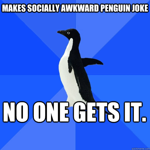 Makes socially awkward penguin joke No one gets it.    Socially Awkward Penguin