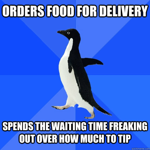 Orders food for delivery Spends the waiting time freaking out over how much to tip  Socially Awkward Penguin