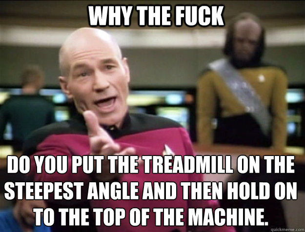 WHY THE FUCK Do you put the treadmill on the steepest angle and then hold on to the top of the machine.  Piccard 2
