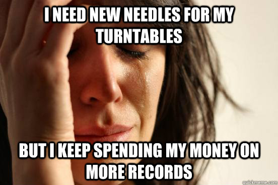 I need new needles for my turntables but I keep spending my money on more records  First World Problems