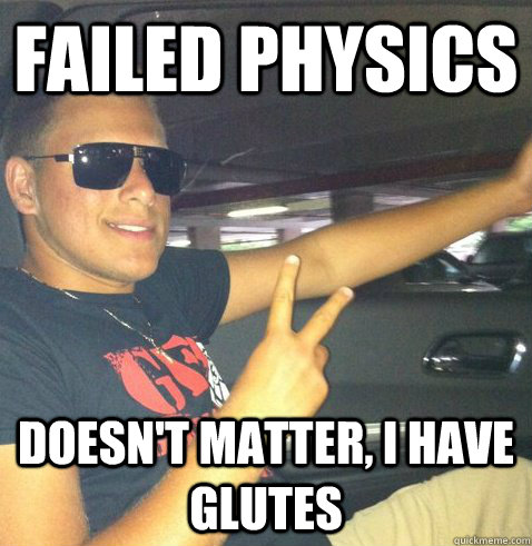 Failed physics doesn't matter, I have glutes  